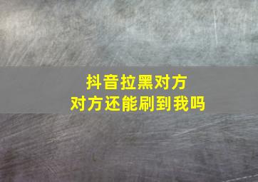 抖音拉黑对方 对方还能刷到我吗